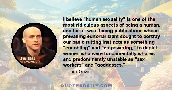 I believe human sexuality is one of the most ridiculous aspects of being a human, and here I was, facing publications whose prevailing editorial slant sought to portray our basic rutting instincts as something ennobling