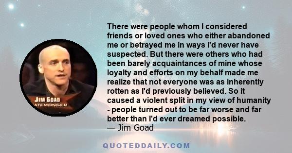 There were people whom I considered friends or loved ones who either abandoned me or betrayed me in ways I'd never have suspected. But there were others who had been barely acquaintances of mine whose loyalty and