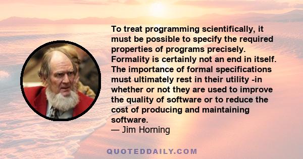 To treat programming scientifically, it must be possible to specify the required properties of programs precisely. Formality is certainly not an end in itself. The importance of formal specifications must ultimately