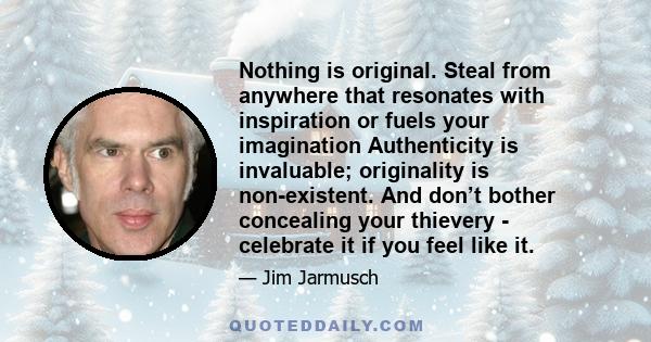 Nothing is original. Steal from anywhere that resonates with inspiration or fuels your imagination Authenticity is invaluable; originality is non-existent. And don’t bother concealing your thievery - celebrate it if you