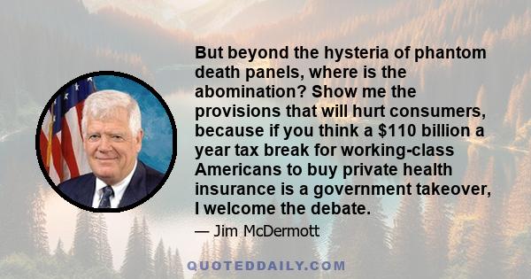 But beyond the hysteria of phantom death panels, where is the abomination? Show me the provisions that will hurt consumers, because if you think a $110 billion a year tax break for working-class Americans to buy private