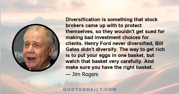 Diversification is something that stock brokers came up with to protect themselves, so they wouldn't get sued for making bad investment choices for clients. Henry Ford never diversified, Bill Gates didn't diversify. The