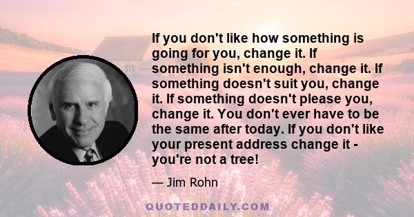 If you don't like how something is going for you, change it. If something isn't enough, change it. If something doesn't suit you, change it. If something doesn't please you, change it. You don't ever have to be the same