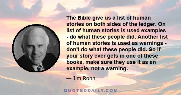 The Bible give us a list of human stories on both sides of the ledger. On list of human stories is used examples - do what these people did. Another list of human stories is used as warnings - don't do what these people