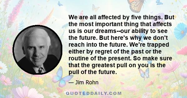 We are all affected by five things. But the most important thing that affects us is our dreams--our ability to see the future. But here's why we don't reach into the future. We're trapped either by regret of the past or