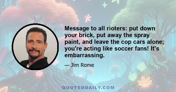 Message to all rioters: put down your brick, put away the spray paint, and leave the cop cars alone; you're acting like soccer fans! It's embarrassing.