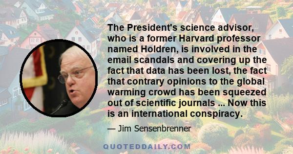 The President's science advisor, who is a former Harvard professor named Holdren, is involved in the email scandals and covering up the fact that data has been lost, the fact that contrary opinions to the global warming