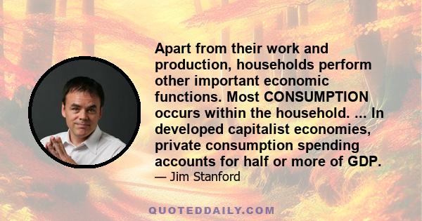 Apart from their work and production, households perform other important economic functions. Most CONSUMPTION occurs within the household. ... In developed capitalist economies, private consumption spending accounts for