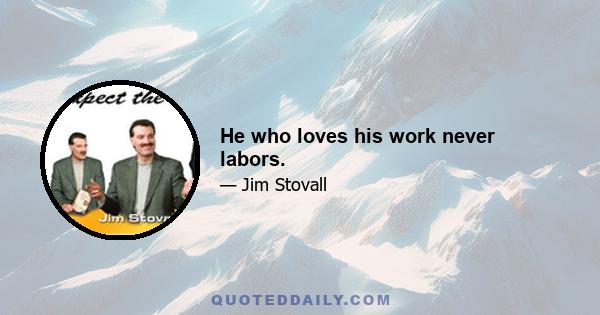 He who loves his work never labors.