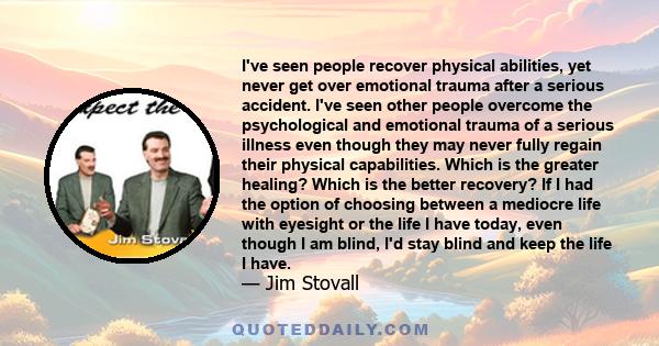 I've seen people recover physical abilities, yet never get over emotional trauma after a serious accident. I've seen other people overcome the psychological and emotional trauma of a serious illness even though they may