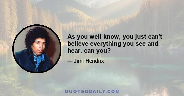 As you well know, you just can't believe everything you see and hear, can you?