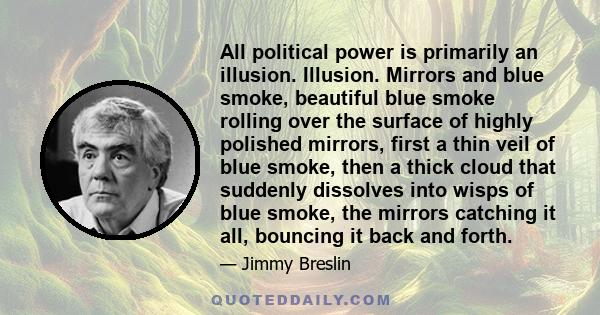All political power is primarily an illusion. Illusion. Mirrors and blue smoke, beautiful blue smoke rolling over the surface of highly polished mirrors, first a thin veil of blue smoke, then a thick cloud that suddenly