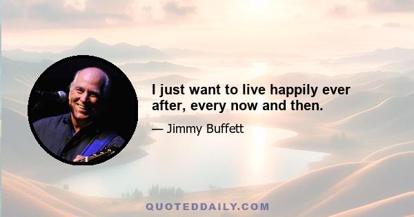 I just want to live happily ever after, every now and then.