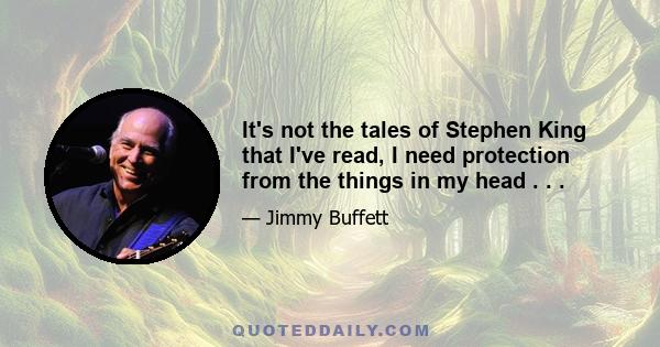 It's not the tales of Stephen King that I've read, I need protection from the things in my head . . .