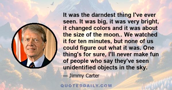 It was the darndest thing I've ever seen. It was big, it was very bright, it changed colors and it was about the size of the moon.. We watched it for ten minutes, but none of us could figure out what it was. One thing's