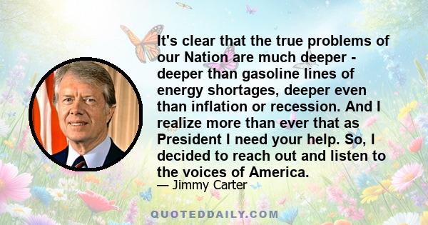 It's clear that the true problems of our Nation are much deeper - deeper than gasoline lines of energy shortages, deeper even than inflation or recession. And I realize more than ever that as President I need your help.