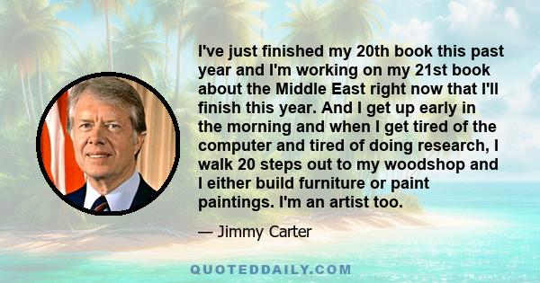 I've just finished my 20th book this past year and I'm working on my 21st book about the Middle East right now that I'll finish this year. And I get up early in the morning and when I get tired of the computer and tired