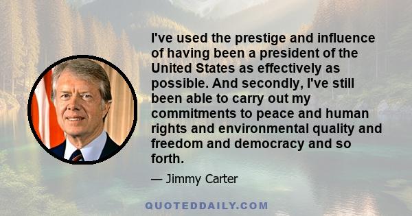 I've used the prestige and influence of having been a president of the United States as effectively as possible. And secondly, I've still been able to carry out my commitments to peace and human rights and environmental
