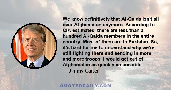 We know definitively that Al-Qaida isn't all over Afghanistan anymore. According to CIA estimates, there are less than a hundred Al-Qaida members in the entire country. Most of them are in Pakistan. So, it's hard for me