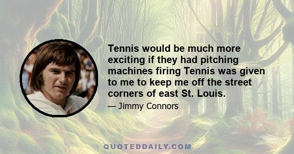 Tennis would be much more exciting if they had pitching machines firing Tennis was given to me to keep me off the street corners of east St. Louis.