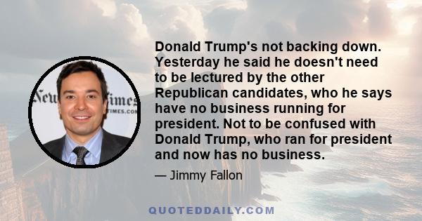 Donald Trump's not backing down. Yesterday he said he doesn't need to be lectured by the other Republican candidates, who he says have no business running for president. Not to be confused with Donald Trump, who ran for