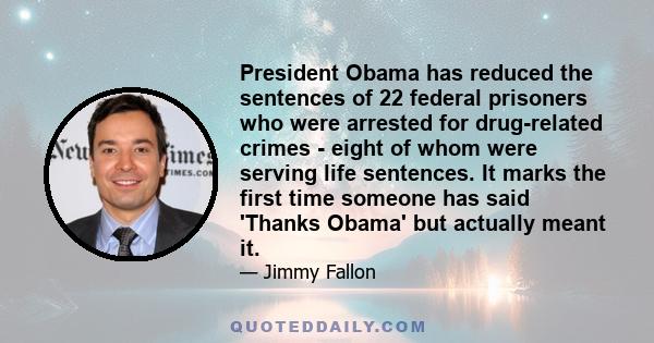 President Obama has reduced the sentences of 22 federal prisoners who were arrested for drug-related crimes - eight of whom were serving life sentences. It marks the first time someone has said 'Thanks Obama' but