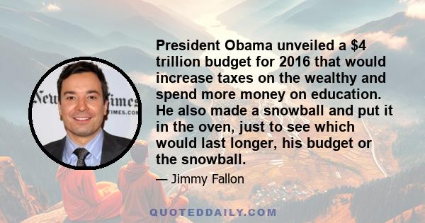 President Obama unveiled a $4 trillion budget for 2016 that would increase taxes on the wealthy and spend more money on education. He also made a snowball and put it in the oven, just to see which would last longer, his