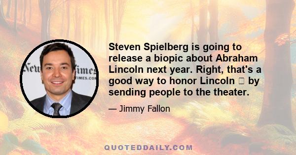 Steven Spielberg is going to release a biopic about Abraham Lincoln next year. Right, that's a good way to honor Lincoln by sending people to the theater.
