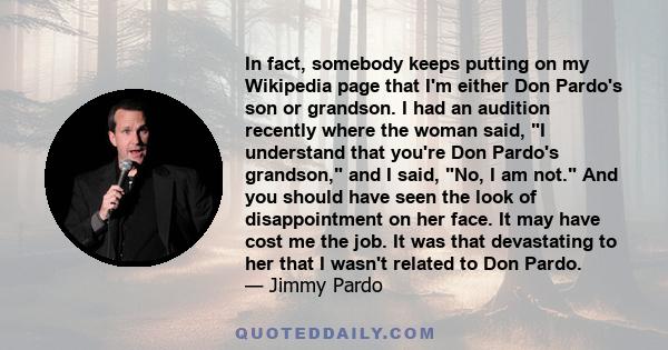 In fact, somebody keeps putting on my Wikipedia page that I'm either Don Pardo's son or grandson. I had an audition recently where the woman said, I understand that you're Don Pardo's grandson, and I said, No, I am not.