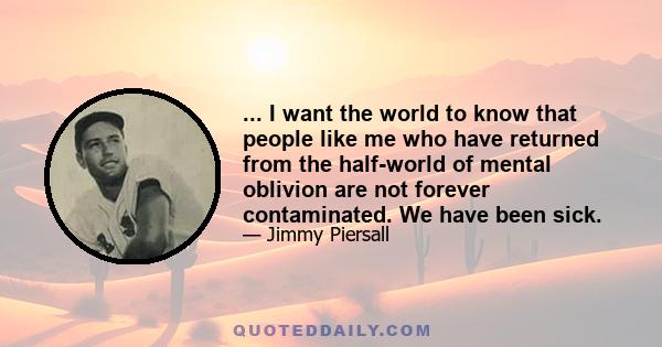 ... I want the world to know that people like me who have returned from the half-world of mental oblivion are not forever contaminated. We have been sick.