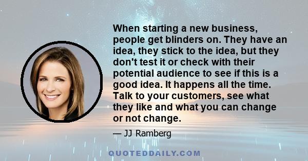 When starting a new business, people get blinders on. They have an idea, they stick to the idea, but they don't test it or check with their potential audience to see if this is a good idea. It happens all the time. Talk