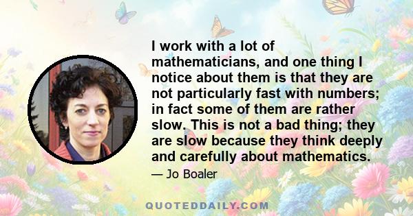 I work with a lot of mathematicians, and one thing I notice about them is that they are not particularly fast with numbers; in fact some of them are rather slow. This is not a bad thing; they are slow because they think