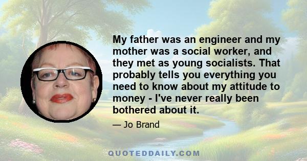My father was an engineer and my mother was a social worker, and they met as young socialists. That probably tells you everything you need to know about my attitude to money - I've never really been bothered about it.