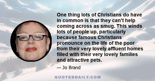 One thing lots of Christians do have in common is that they can't help coming across as smug. This winds lots of people up, particularly because famous Christians pronounce on the life of the poor from their very lovely