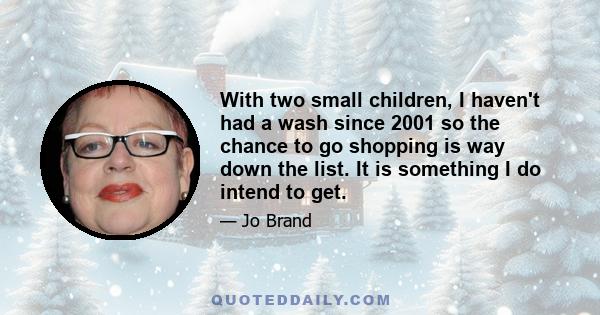 With two small children, I haven't had a wash since 2001 so the chance to go shopping is way down the list. It is something I do intend to get.