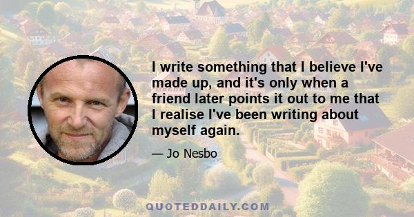 I write something that I believe I've made up, and it's only when a friend later points it out to me that I realise I've been writing about myself again.