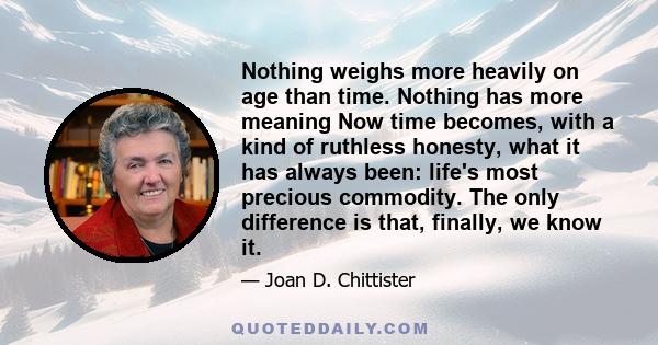 Nothing weighs more heavily on age than time. Nothing has more meaning
Now time becomes, with a kind of ruthless honesty, what it has always been: life's most precious commodity. The only difference is that, finally,