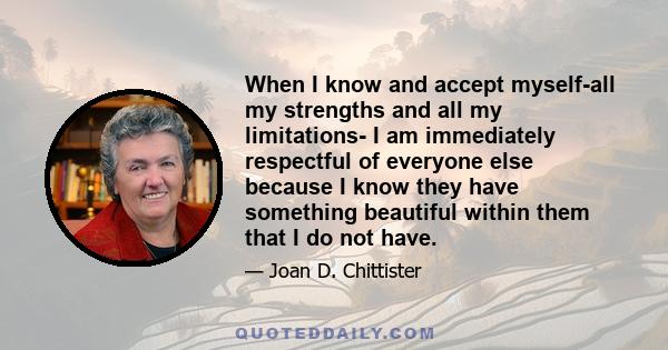 When I know and accept myself-all my strengths and all my limitations- I am immediately respectful of everyone else because I know they have something beautiful within them that I do not have.