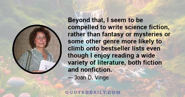 Beyond that, I seem to be compelled to write science fiction, rather than fantasy or mysteries or some other genre more likely to climb onto bestseller lists even though I enjoy reading a wide variety of literature,
