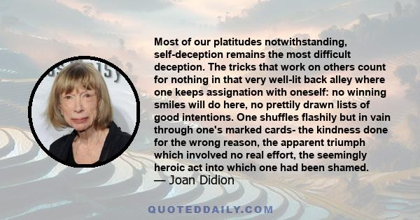 Most of our platitudes notwithstanding, self-deception remains the most difficult deception. The tricks that work on others count for nothing in that very well-lit back alley where one keeps assignation with oneself: no