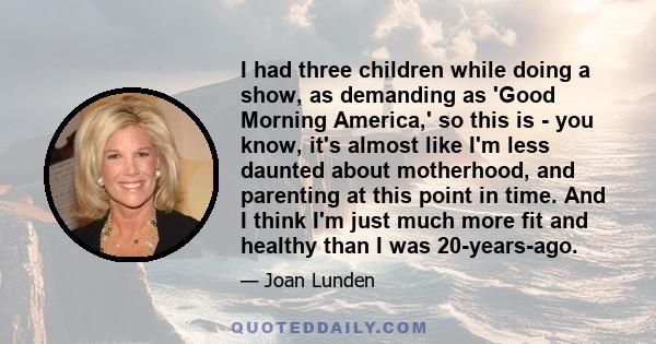 I had three children while doing a show, as demanding as 'Good Morning America,' so this is - you know, it's almost like I'm less daunted about motherhood, and parenting at this point in time. And I think I'm just much