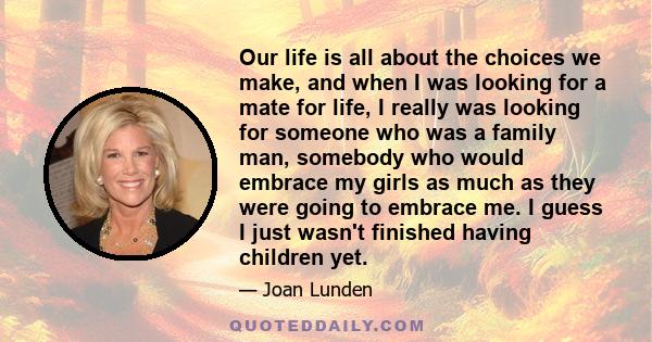 Our life is all about the choices we make, and when I was looking for a mate for life, I really was looking for someone who was a family man, somebody who would embrace my girls as much as they were going to embrace me.