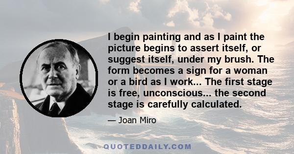 I begin painting and as I paint the picture begins to assert itself, or suggest itself, under my brush. The form becomes a sign for a woman or a bird as I work... The first stage is free, unconscious... the second stage