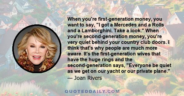 When you're first-generation money, you want to say, I got a Mercedes and a Rolls and a Lamborghini. Take a look. When you're second-generation money, you're very quiet behind your country club doors. I think that's why