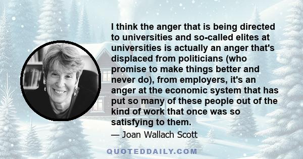 I think the anger that is being directed to universities and so-called elites at universities is actually an anger that's displaced from politicians (who promise to make things better and never do), from employers, it's
