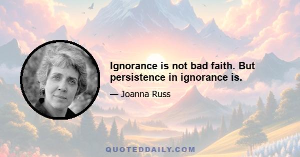 Ignorance is not bad faith. But persistence in ignorance is.