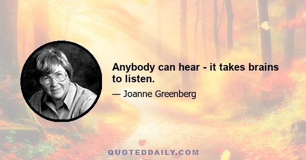 Anybody can hear - it takes brains to listen.