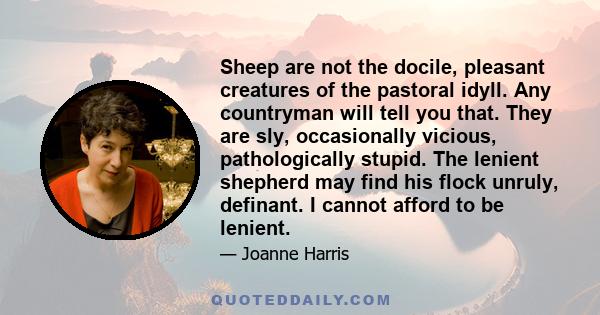 Sheep are not the docile, pleasant creatures of the pastoral idyll. Any countryman will tell you that. They are sly, occasionally vicious, pathologically stupid. The lenient shepherd may find his flock unruly, definant.