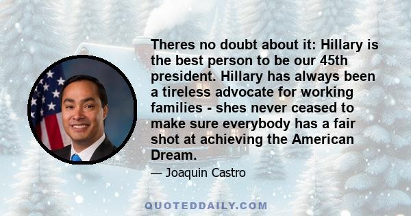 Theres no doubt about it: Hillary is the best person to be our 45th president. Hillary has always been a tireless advocate for working families - shes never ceased to make sure everybody has a fair shot at achieving the