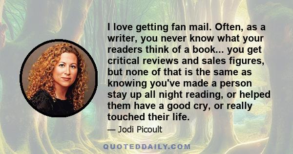 I love getting fan mail. Often, as a writer, you never know what your readers think of a book... you get critical reviews and sales figures, but none of that is the same as knowing you've made a person stay up all night